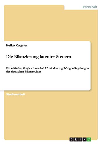 Die Bilanzierung latenter Steuern: Ein kritischer Vergleich von IAS 12 mit den zugehörigen Regelungen des deutschen Bilanzrechtes