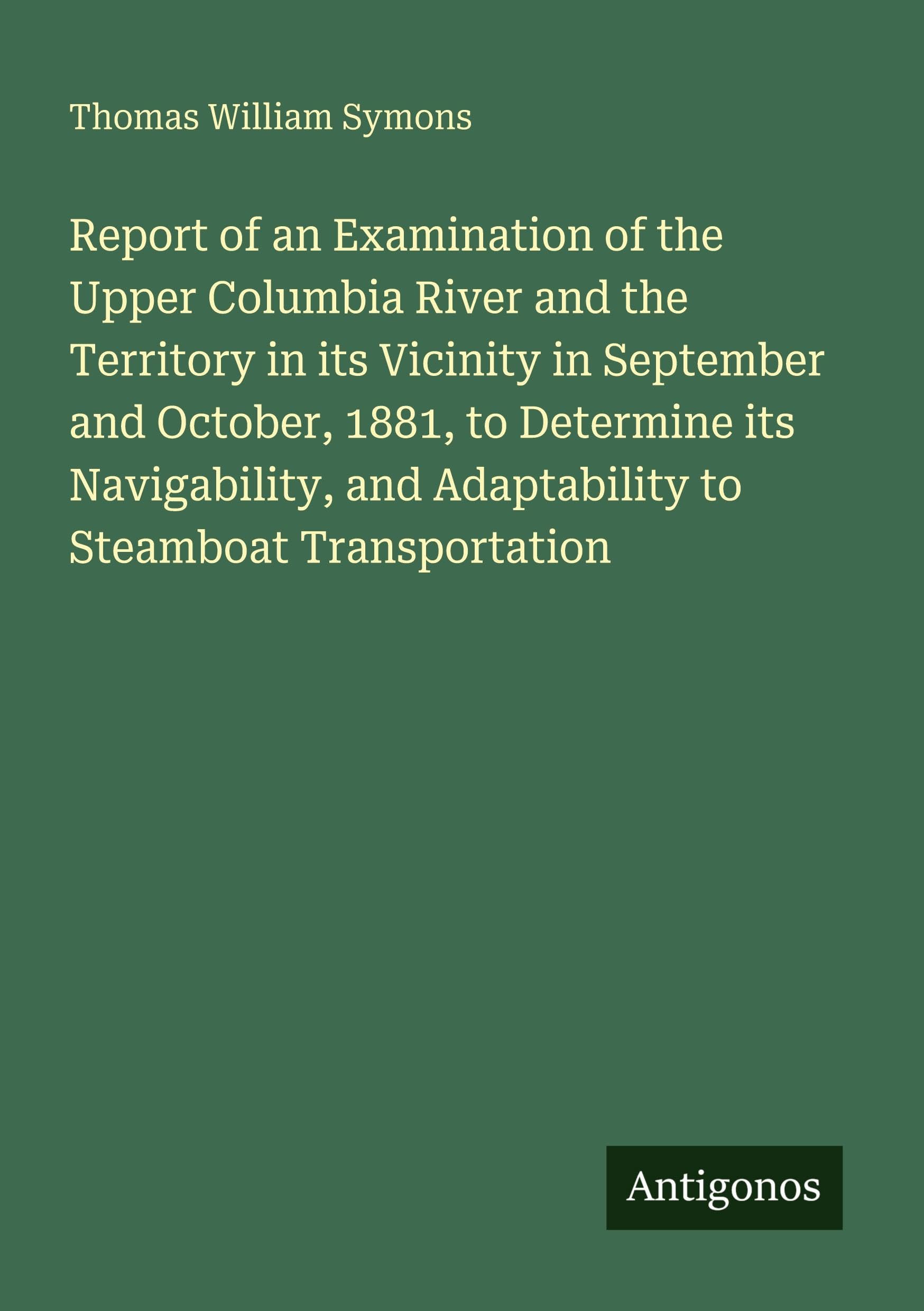 Report of an Examination of the Upper Columbia River and the Territory in its Vicinity in September and October, 1881, to Determine its Navigability, and Adaptability to Steamboat Transportation