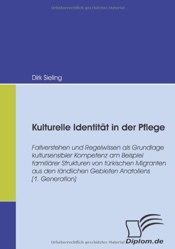 Kulturelle Identität in der Pflege. Fallverstehen und Regelwissen als Grundlage kultursensibler Kompetenz am Beispiel familiärer Strukturen von türkischen Migranten...