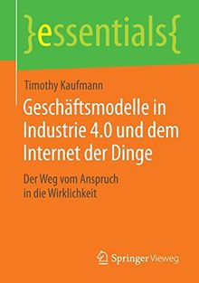 Geschäftsmodelle in Industrie 4.0 und dem Internet der Dinge: Der Weg vom Anspruch in die Wirklichkeit (essentials)