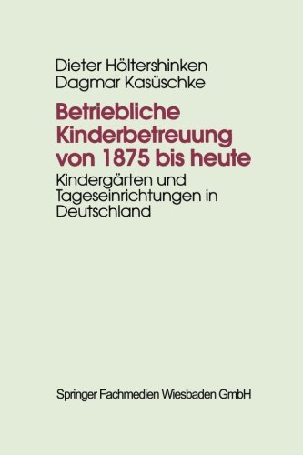 Betriebliche Kinderbetreuung von 1875 bis heute: Kindergärten Und Tageseinrichtungen In Deutschland (German Edition)
