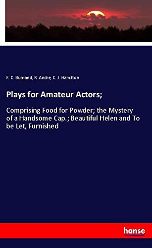 Plays for Amateur Actors;: Comprising Food for Powder; the Mystery of a Handsome Cap.; Beautiful Helen and To be Let, Furnished
