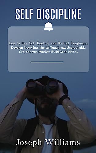 Self Discipline: How to Use Self Control and Mental Toughness (Develop Navy Seal Mental Toughness, Unbreakable Grit, Spartan Mindset, Build Good Habits)