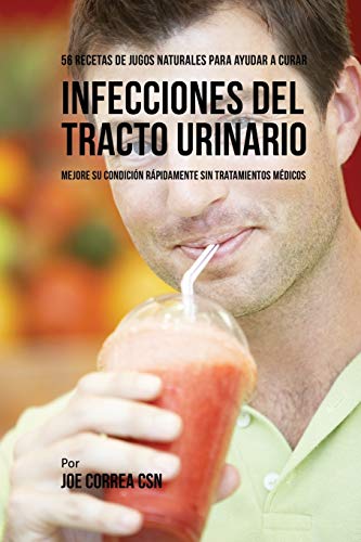 56 Recetas de Jugos Naturales Para Ayudar a Curar Infecciones Del Tracto Urinario: Mejore su Condición Rápidamente Sin Tratamientos Médicos