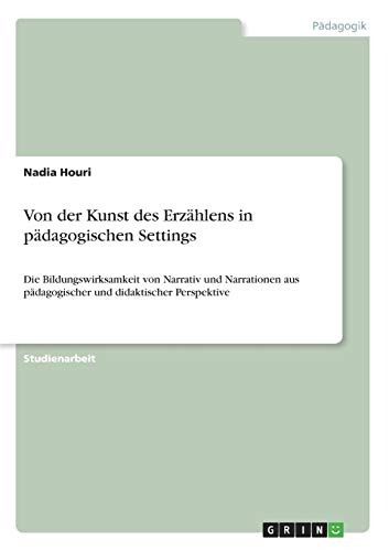 Von der Kunst des Erzählens in pädagogischen Settings: Die Bildungswirksamkeit von Narrativ und Narrationen aus pädagogischer und didaktischer Perspektive