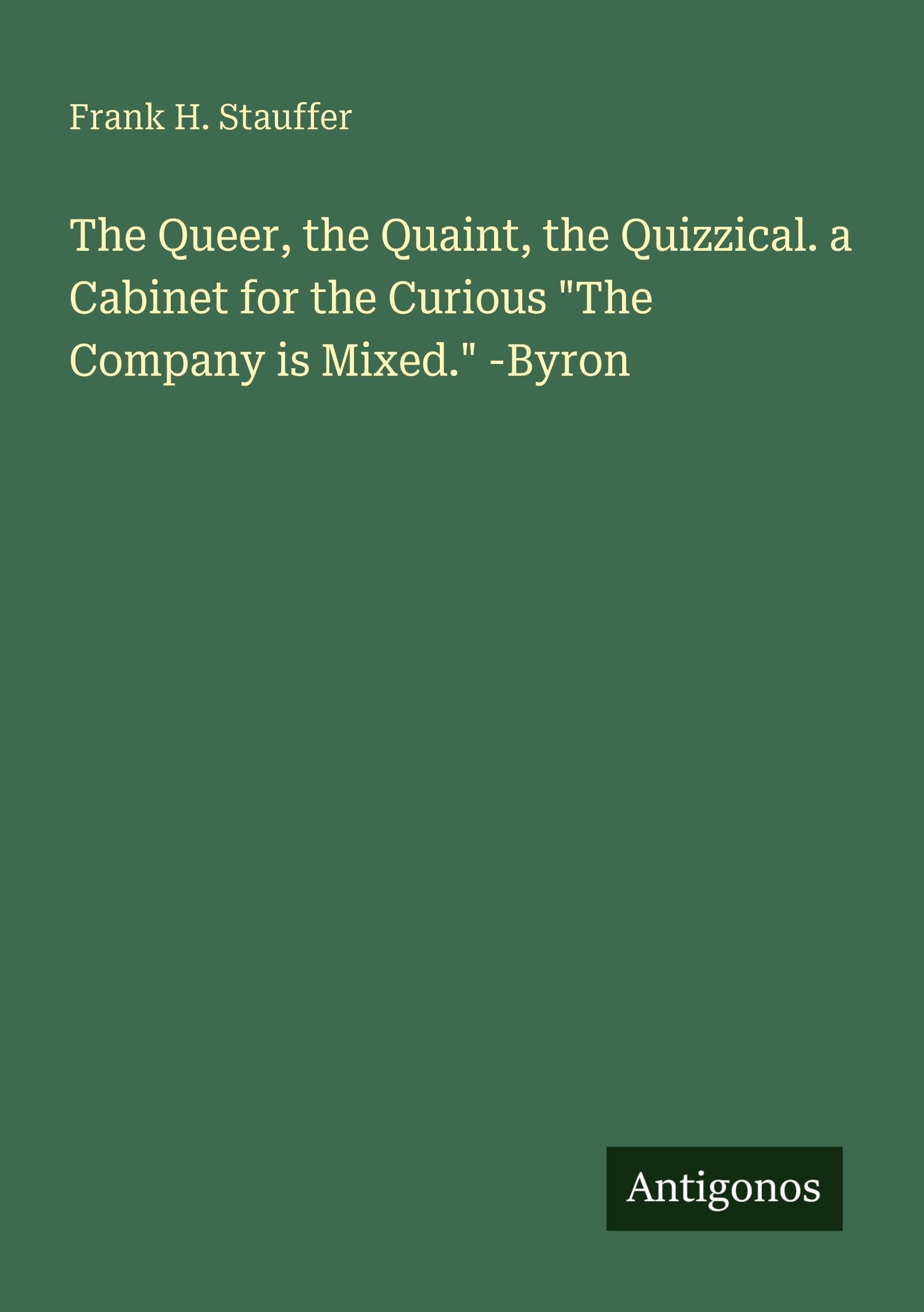 The Queer, the Quaint, the Quizzical. a Cabinet for the Curious The Company is Mixed. -Byron