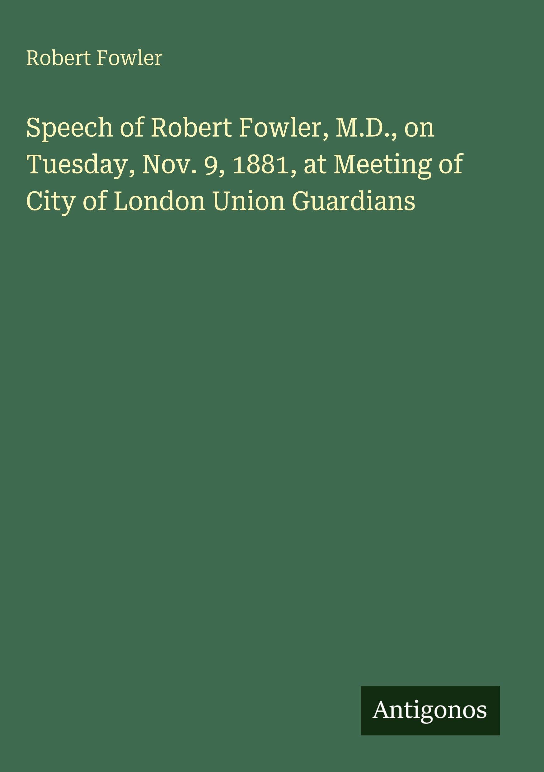 Speech of Robert Fowler, M.D., on Tuesday, Nov. 9, 1881, at Meeting of City of London Union Guardians