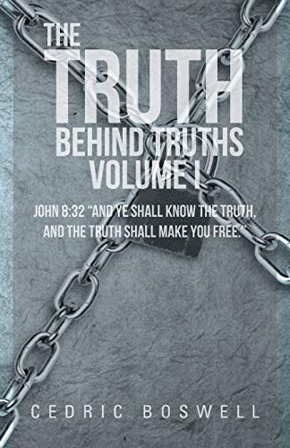 The Truth Behind Truths Volume I: John 8:32 And ye Shall Know the Truth, and the Truth Shall Make you Free.