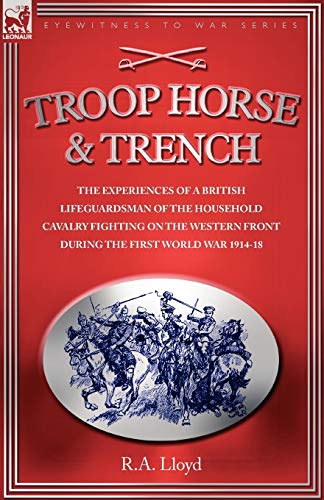 TROOP, HORSE & TRENCH - THE EXPERIENCES OF A BRITISH LIFEGUARDSMAN OF THE HOUSEHOLD CAVALRY FIGHTING ON THE WESTERN FRONT DURING THE FIRST WORLD WAR 1914-18