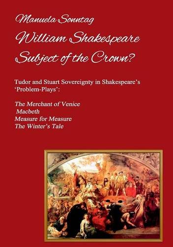 William Shakespeare - Subject of the Crown?: Tudor and Stuart Sovereignty in Shakespeare's 'Problem-Plays': The Merchant of Venice, Macbeth, Measure for Measure & The Winter's Tale