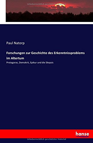 Forschungen zur Geschichte des Erkenntnissproblems im Altertum: Protagoras, Demokrit, Epikur und die Skepsis