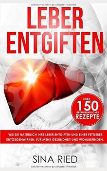 Leber entgiften: Wie Sie natürlich Ihre Leber entgiften und einer Fettleber entgegenwirken. Für mehr Gesundheit und Wohlbefinden. Inkl. 150 leberfreundlicher Rezepte