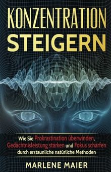 Konzentration steigern: Wie Sie Prokrastination überwinden, Gedächtnisleistung stärken und Fokus schärfen durch erstaunliche natürliche Methoden ... und Ablenkungen reduzieren - Effektivität)
