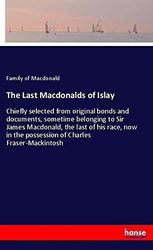 The Last Macdonalds of Islay: Chiefly selected from original bonds and documents, sometime belonging to Sir James Macdonald, the last of his race, now in the possession of Charles Fraser-Mackintosh
