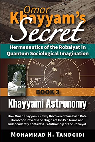 Omar Khayyam's Secret: Hermeneutics of the Robaiyat in Quantum Sociological Imagination: Book 3: Khayyami Astronomy: How Omar Khayyam's Newly ... (Tayyebeh East-West Research and Translation)