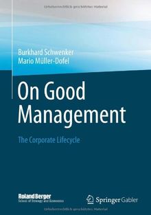 On Good Management: The Corporate Lifecycle: An essay and interviews with Franz Fehrenbach, Jürgen Hambrecht, Wolfgang Reitzle and Alexander Rittweger (Roland Berger School of Strategy and Economics)