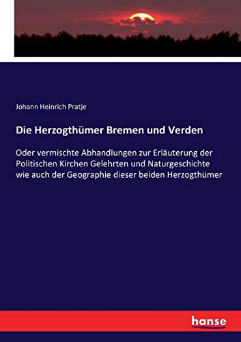 Die Herzogthümer Bremen und Verden: Oder vermischte Abhandlungen zur Erläuterung der Politischen Kirchen Gelehrten und Naturgeschichte wie auch der Geographie dieser beiden Herzogthümer