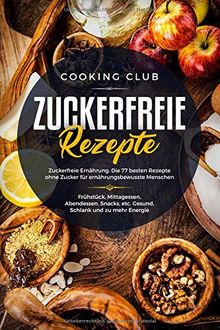 Zuckerfreie Rezepte: Zuckerfreie Ernährung. Die 77 besten Rezepte ohne Zucker für ernährungsbewusste Menschen. Mit zuckerfreien Rezepten zu mehr Gesundheit, Energie und Wohlbefinden.