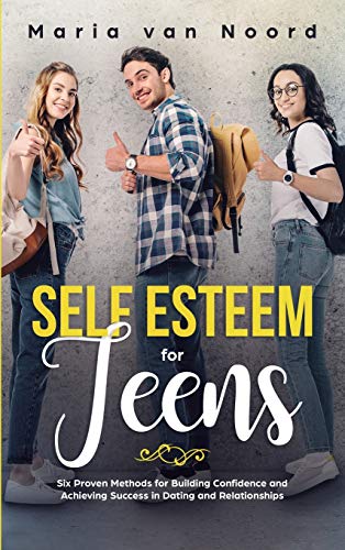 Self Esteem For Teens: Six proven methods for building confidence and achieving success in dating and relationships