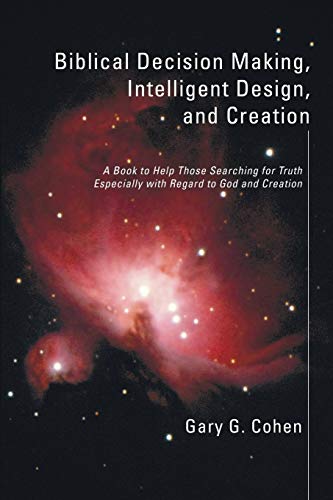 Biblical Decision Making, Intelligent Design, and Creation: A Book to Help Those Searching for Truth Especially with Regard to God and Creation