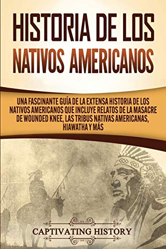 Historia de los Nativos Americanos: Una Fascinante Guía de la Extensa Historia de los Nativos Americanos que Incluye Relatos de la Masacre de Wounded Knee, las Tribus Nativas Americanas Hiawatha y Más