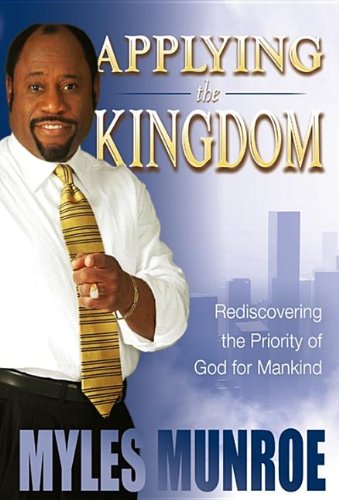 Myles Munroe Applying The Kingdom, Rediscovering The Priority Of God For Mankind