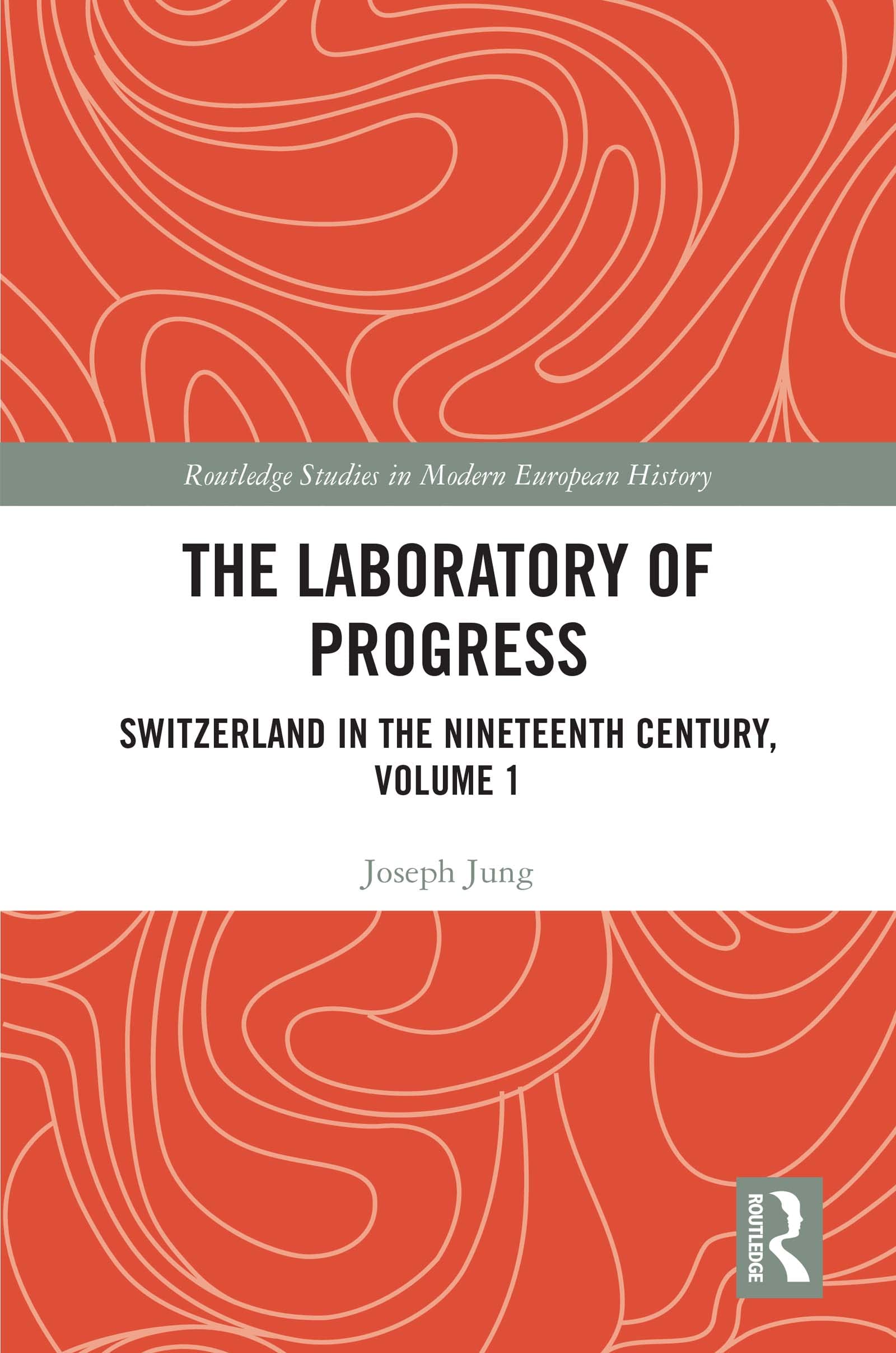 The Laboratory of Progress: Switzerland in the Nineteenth Century, Volume 1 (Routledge Studies in Modern European History, 1, Band 1)