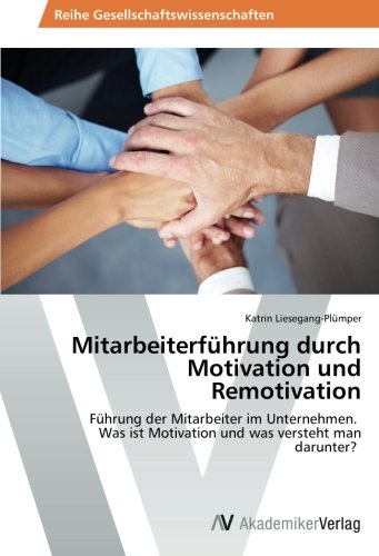 Mitarbeiterführung durch Motivation und Remotivation: Führung der Mitarbeiter im Unternehmen. Was ist Motivation und was versteht man darunter?