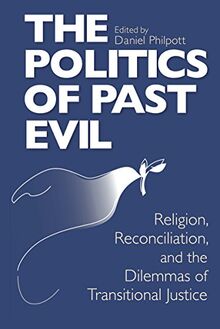 Politics of Past Evil, The: Religion, Reconciliation, and the Dilemmas of Transitional Justice (From the Joan B. Kroc Institute for International Peace Stud)