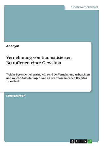 Vernehmung von traumatisierten Betroffenen einer Gewalttat: Welche Besonderheiten sind während der Vernehmung zu beachten und welche Anforderungen sind an den vernehmenden Beamten zu stellen?