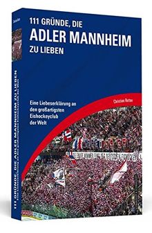 111 Gründe, die Adler Mannheim zu lieben: Eine Liebeserklärung an den großartigsten Eishockeyclub der Welt