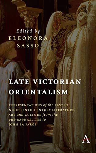 Late Victorian Orientalism: Representations of the East in Nineteenth-Century Literature, Art and Culture from the Pre-Raphaelites to John La Farge (Anthem Nineteenth-Century)