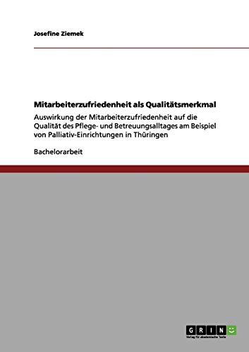 Mitarbeiterzufriedenheit als Qualitätsmerkmal: Auswirkung der Mitarbeiterzufriedenheit auf die Qualität des Pflege- und Betreuungsalltages am Beispiel von Palliativ-Einrichtungen in Thüringen