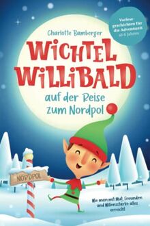 Wichtel Willibald auf der Reise zum Nordpol - Wie man mit Mut, Freunden und Willensstärke alles erreicht: Vorlesegeschichten für die Adventszeit ab 6 Jahren