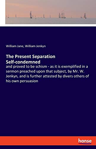 The Present Separation Self-condemned: and proved to be schism - as it is exemplified in a sermon preached upon that subject, by Mr. W. Jenkyn, and is ... by divers others of his own persuasion