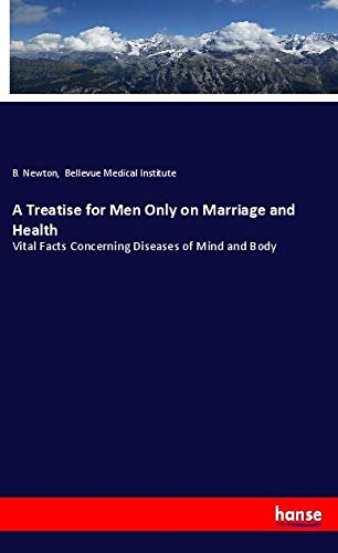 A Treatise for Men Only on Marriage and Health: Vital Facts Concerning Diseases of Mind and Body