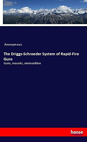 The Driggs-Schroeder System of Rapid-Fire Guns: Guns, mounts, ammunition