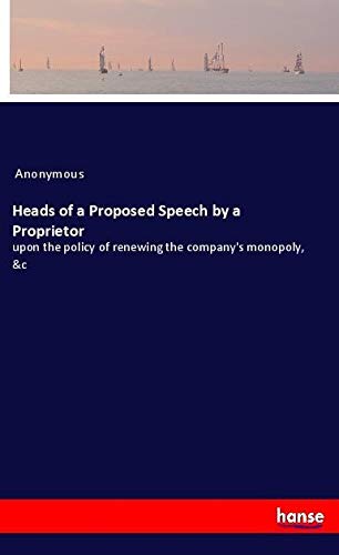 Heads of a Proposed Speech by a Proprietor: upon the policy of renewing the company's monopoly, &c
