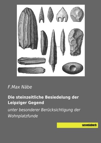 Die steinzeitliche Besiedelung der Leipziger Gegend: unter besonderer Beruecksichtigung der Wohnplatzfunde: unter besonderer Berücksichtigung der Wohnplatzfunde