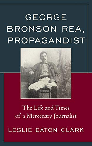 George Bronson Rea, Propagandist: The Life and Times of a Mercenary Journalist (American History and Culture)
