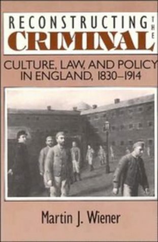 Reconstructing the Criminal: Culture, Law, and Policy in England, 1830 1914