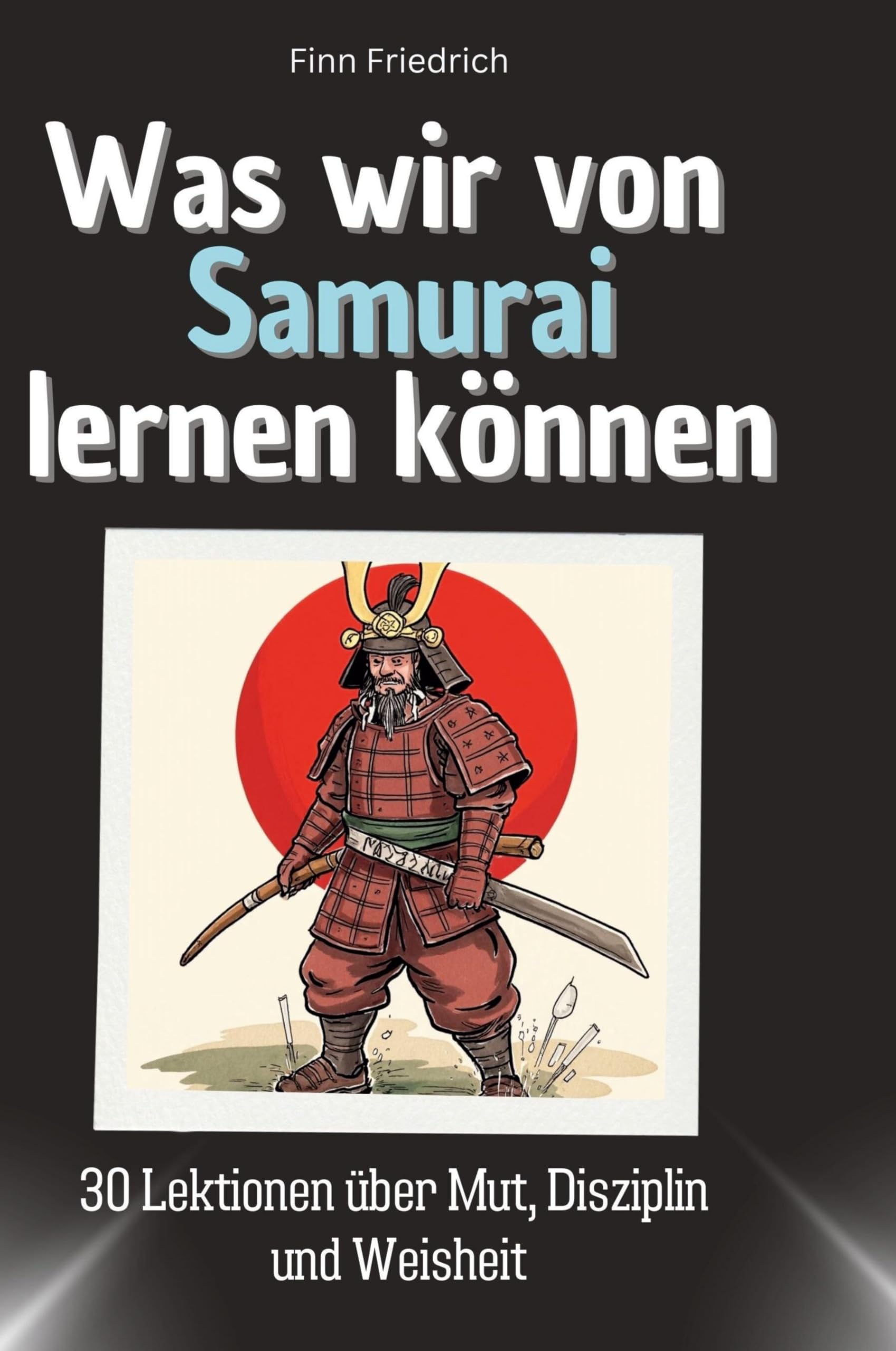 Was wir von Samurai lernen können: 30 Lektionen über Mut, Disziplin und Weisheit