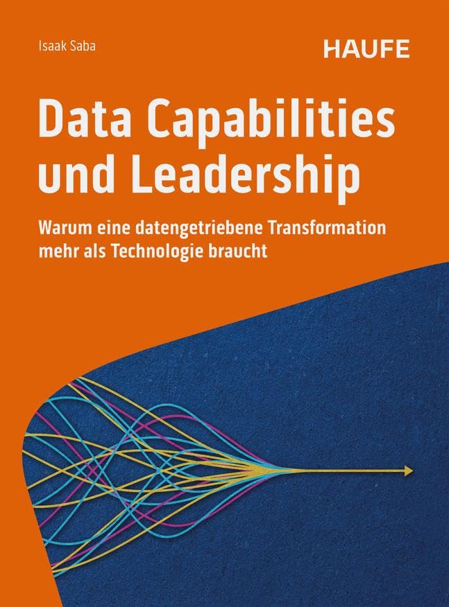 Data Capabilities und Leadership: Warum eine datengetriebene Transformation mehr als Technologie braucht (Haufe Fachbuch)