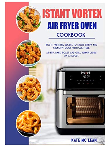 ISTANT VORTEX AIR FRYER OVEN COOKBOOK: Mouth-Watering Recipes to Enjoy Crispy and Crunchy Foods with Guilt-Free. Air Fry, Bake, Roast and Grill Yummy Dishes on a Budget.