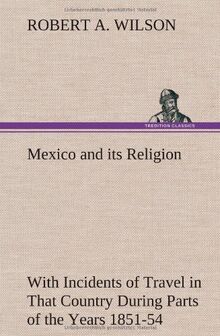 Mexico and its Religion With Incidents of Travel in That Country During Parts of the Years 1851-52-53-54, and Historical Notices of Events Connected With Places Visited