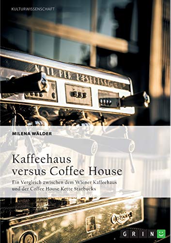 Kaffeehaus versus Coffee House: Ein Vergleich zwischen dem Wiener Kaffeehaus und der Coffee House Kette Starbucks