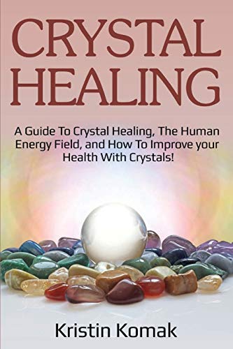 Kristin Komak Crystal Healing, A Guide To Crystal Healing, The Human Energy Field, And How To Improve Your Health With Crystals!