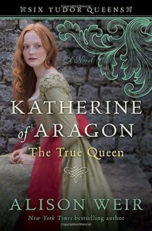 Katherine of Aragon, The True Queen: A Novel (Six Tudor Queens, Band 1)