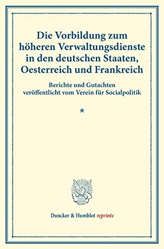 Die Vorbildung zum höheren Verwaltungsdienste in den deutschen Staaten, Oesterreich und Frankreich.: Berichte und Gutachten veröffentlicht vom Verein ... XXXIV). (Duncker & Humblot reprints)