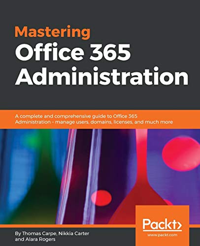 Thomas Carpe Mastering Office 365 Administration, A Complete And Comprehensive Guide To Office 365 Administration - Manage Users, Domains, Licenses, And Much More